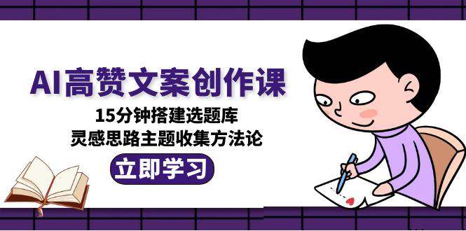 AI高赞文案创作课,15分钟搭建选题库,灵感思路主题收集方法论-汉兴项目网创资源网