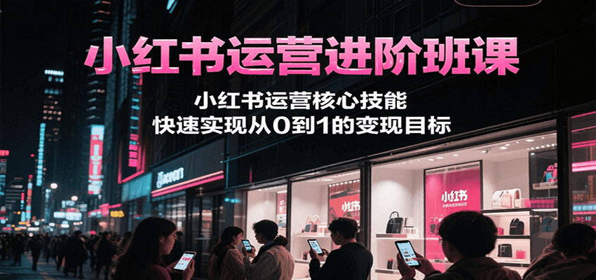 小红书运营进阶班课,小红书运营核心技能,快速实现从0到1的变现目标-汉兴项目网创资源网