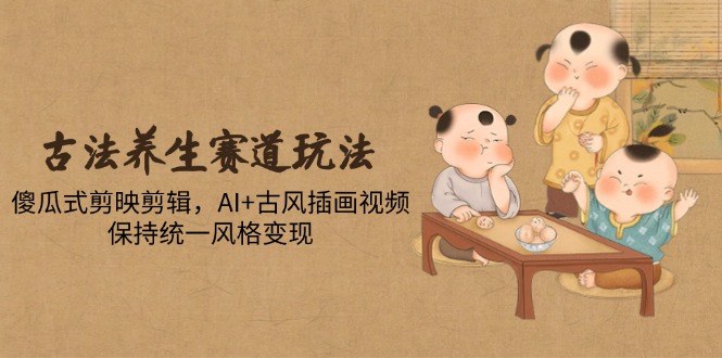 古法养生赛道玩法，傻瓜式剪映剪辑，AI+古风插画视频，保持统一风格变现-汉兴项目网创资源网