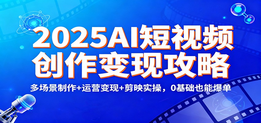 2025AI短视频创作变现攻略:多场景制作+运营变现+剪映实操,0 基础也能爆单-汉兴项目网创资源网