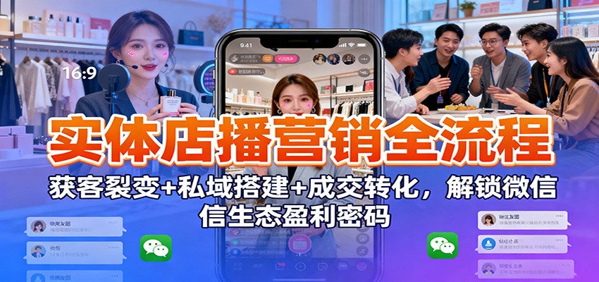 实体店播营销全流程:获客裂变+私域搭建+成交转化,解锁微信生态盈利密码-汉兴项目网创资源网