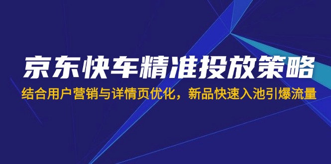 京东快车精准投放策略,结合用户营销与详情页优化,新品快速入池引爆流量-汉兴项目网创资源网