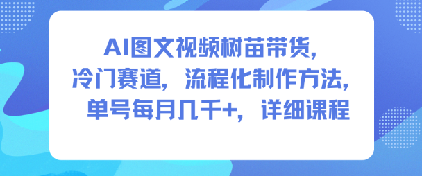 AI图文视频树苗带货，冷门赛道，流程化制作方法，单号每月几K，详细课程-汉兴项目网创资源网