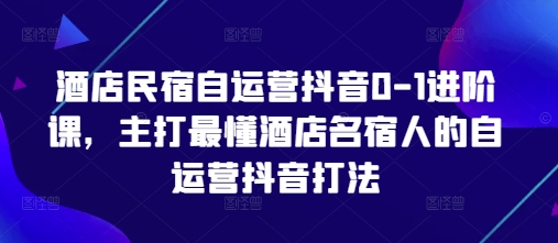 酒店民宿自运营抖音0-1进阶课，主打最懂酒店名宿人的自运营抖音打法-汉兴项目网创资源网