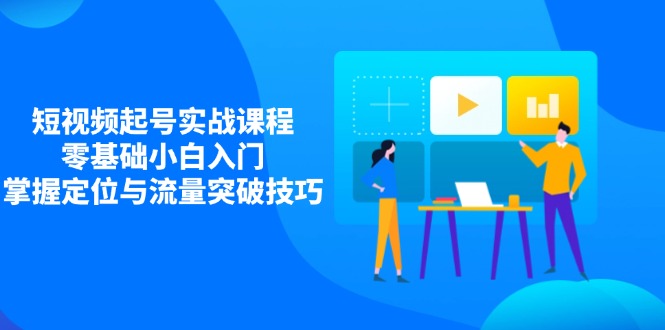 短视频起号实战课程，零基础小白入门，掌握定位与流量突破技巧-汉兴项目网创资源网