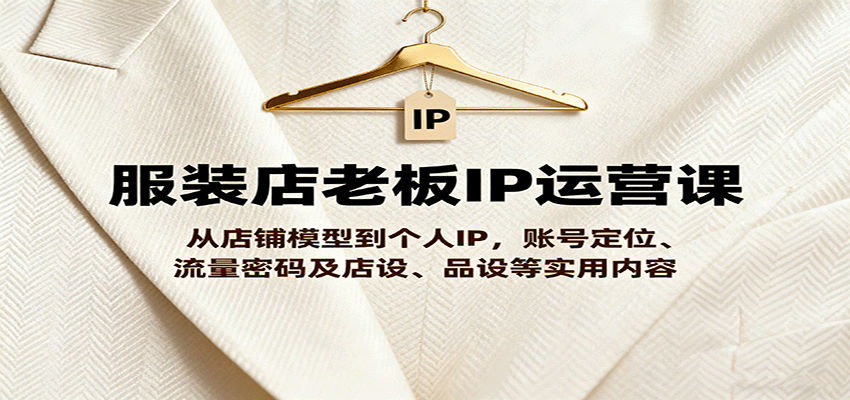服装店老板IP运营课,从店铺模型到个人IP,账号定位、流量密码及店设、品设等实用内容-汉兴项目网创资源网