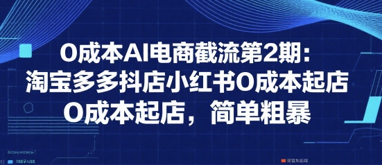 0成本AI电商截流第2期：淘宝多多抖店小红书0成本起店，简单粗暴-汉兴项目网创资源网
