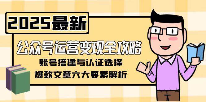 公众号运营变现全攻略,账号搭建与认证选择,爆款文章六大要素解析-汉兴项目网创资源网