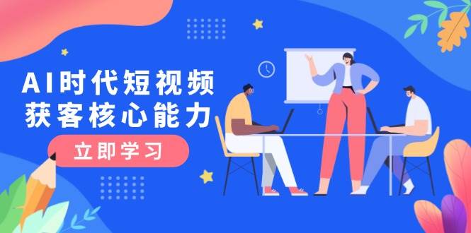 AI时代短视频获客核心课程,三大必备技能解析,认知升级关键要点-汉兴项目网创资源网
