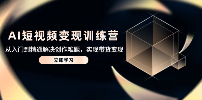 AI短视频变现训练营，从入门到精通解决创作难题，实现带货变现-汉兴项目网创资源网