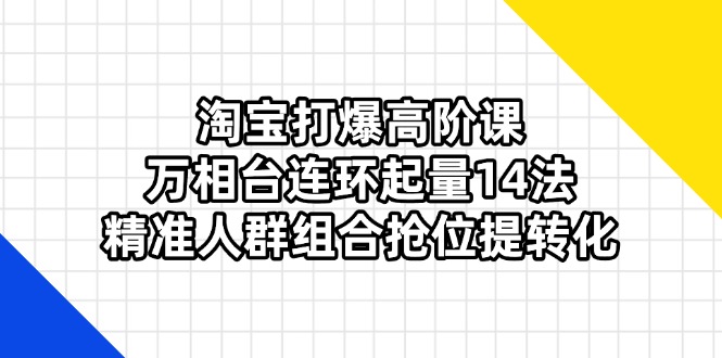淘宝打爆高阶课：万相台连环起量14法，精准人群组合抢位提转化-汉兴项目网创资源网