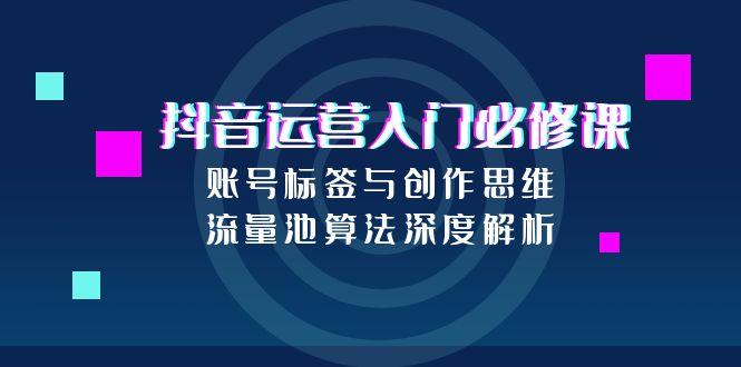 抖音运营入门必修课，账号标签与创作思维，流量池算法深度解析-汉兴项目网创资源网