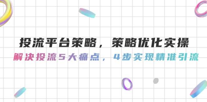 投流平台策略,策略优化实操,解决投流5大痛点,4步实现精准引流-汉兴项目网创资源网