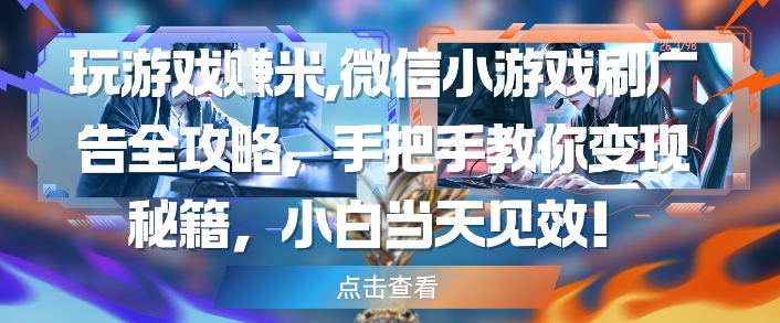 玩游戏挣米，微信小游戏刷广告全攻略，手把手教你变现秘籍，小白当天见效-汉兴项目网创资源网