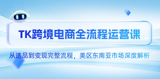 TK跨境电商全流程运营课，从选品到变现完整流程，美区东南亚市场深度解析-汉兴项目网创资源网