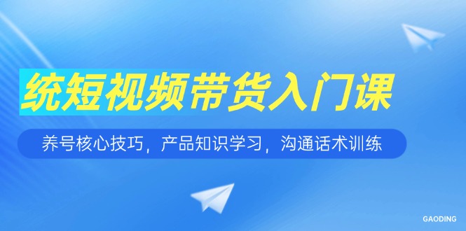短视频带货入门课，养号核心技巧，产品知识学习，沟通话术训练-汉兴项目网创资源网