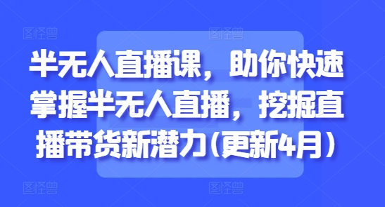 半无人直播课，助你快速掌握半无人直播，挖掘直播带货新潜力(更新7月)-汉兴项目网创资源网