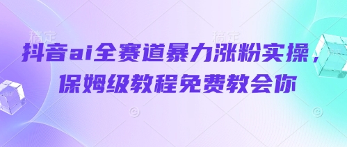 抖音ai全赛道暴力涨粉实操，保姆级教程免费教会你-汉兴项目网创资源网