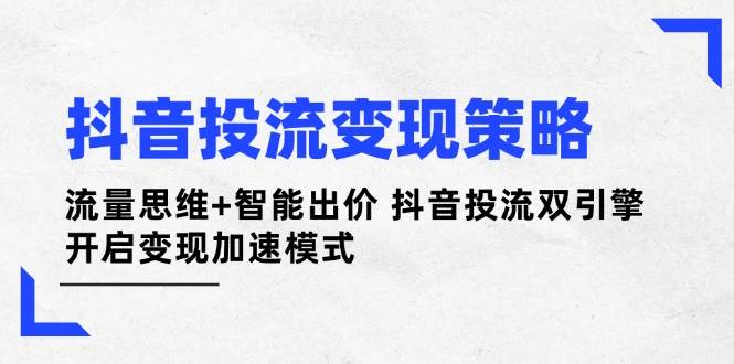 抖音投流变现策略:流量思维+智能出价 抖音投流双引擎 开启变现加速模式-汉兴项目网创资源网