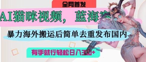 AI猫咪视频蓝海赛道，操作简单，直接海外搬运，简单去重，操作简单，有手就行日入3张-汉兴项目网创资源网