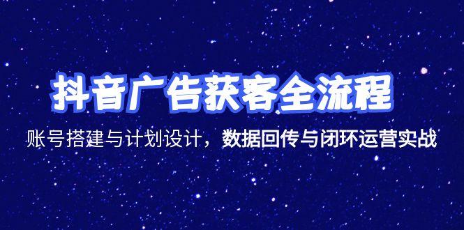 抖音广告获客全流程，账号搭建与计划设计，数据回传与闭环运营实战-汉兴项目网创资源网