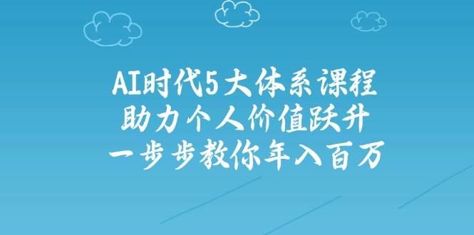 人工智能时代五大体系课程:助力个人价值跃升,一步步教你年入百万-汉兴项目网创资源网