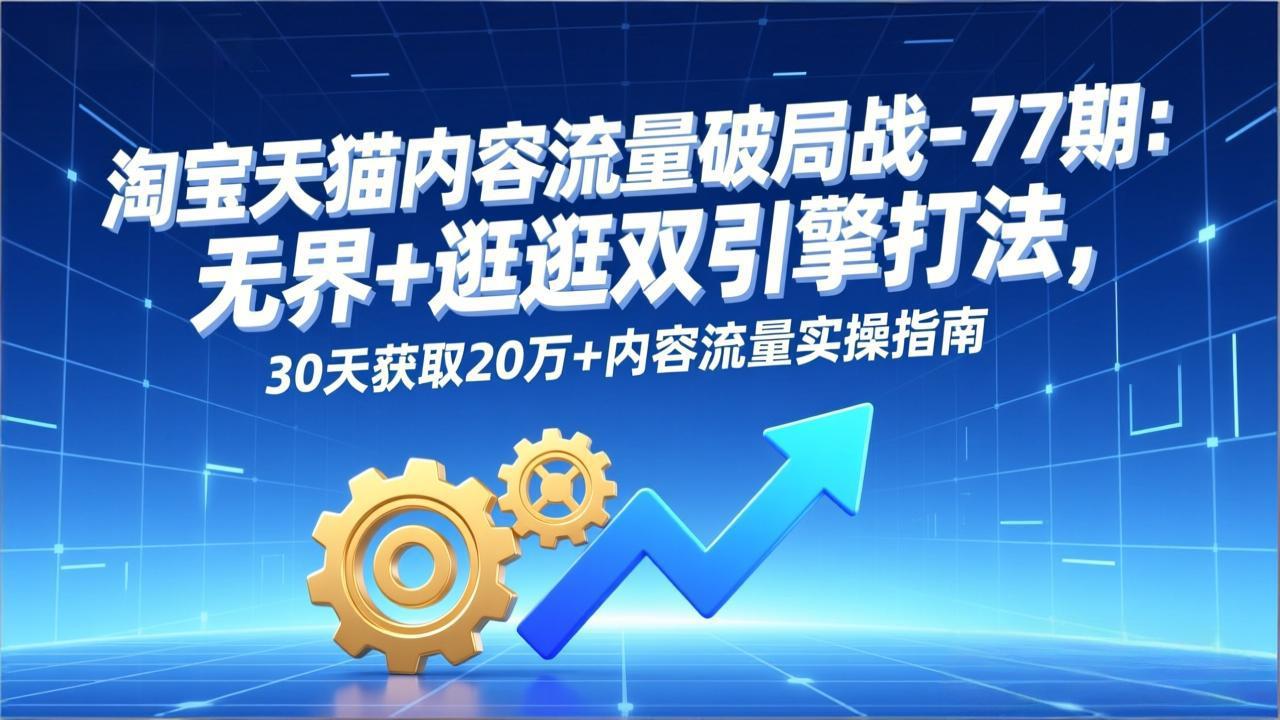 淘宝天猫内容流量破局战-77期：无界+逛逛双引擎打法，30天获取20万+内容流量实操指南-汉兴项目网创资源网