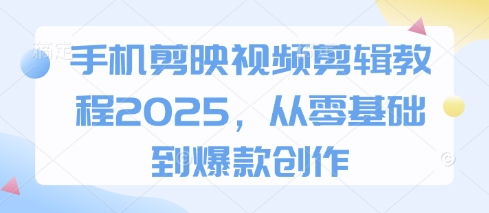 手机剪映视频剪辑教程2025，从零基础到爆款创作-汉兴项目网创资源网