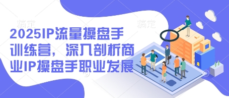 2025IP流量操盘手训练营，深入剖析商业IP操盘手职业发展-汉兴项目网创资源网