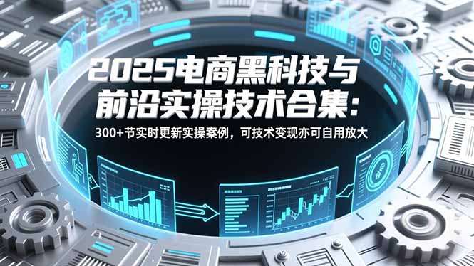 2025电商黑科技与前沿实操技术合集：300+节实时更新实操案例，可技术变现亦可自用放大-汉兴项目网创资源网