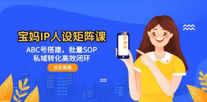 宝妈IP人设矩阵课:ABC号搭建,批量SOP,私域转化高效闭环-汉兴项目网创资源网