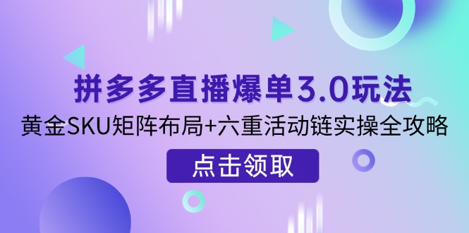 拼多多直播爆单3.0玩法解析,黄金SKU矩阵布局+六重活动链实操全攻略-汉兴项目网创资源网