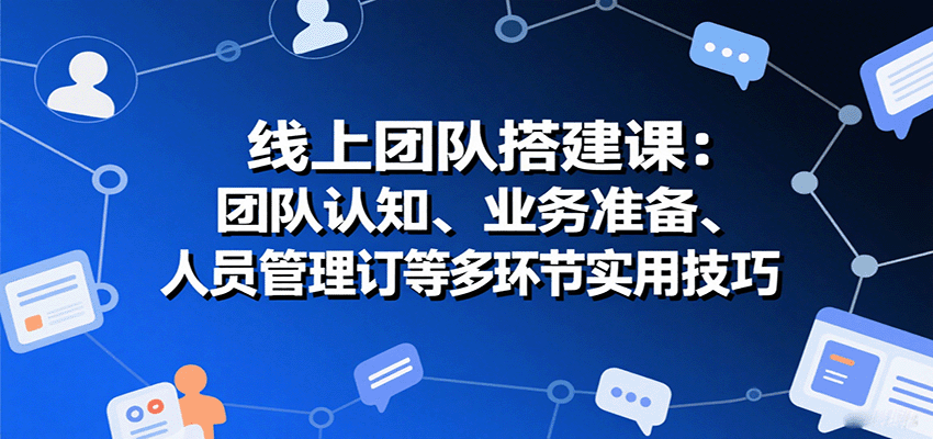 线上团队搭建课:团队认知、业务准备、人员管理、协议签订等多环节实用技巧-汉兴项目网创资源网