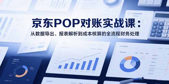2025京东POP对账实战课：从数据导出、报表解析到成本核算的全流程财务处理-汉兴项目网创资源网
