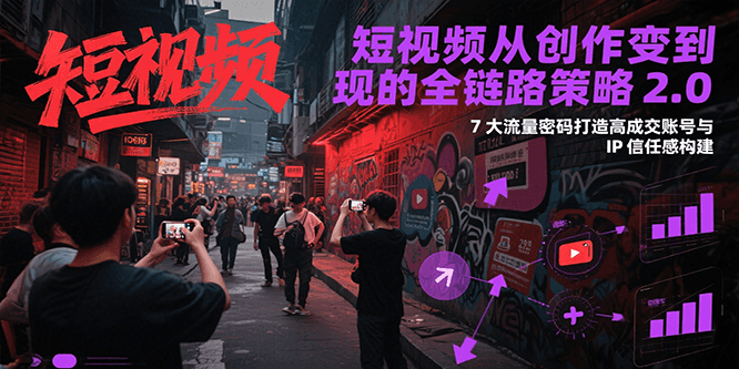 短视频从创作到变现的全链路策略2.0,7大流量密码构建IP信任感打造高成交账号-汉兴项目网创资源网
