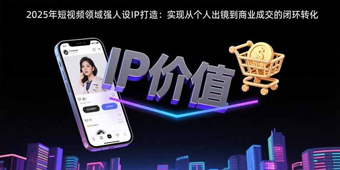 2025年短视频领域人设IP打造：实现从个人出镜到商业成交的闭环转化-汉兴项目网创资源网