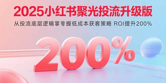 2025小红书聚光投流升级版 从投流底层逻辑掌握低成本获客策略 ROI提升200%-汉兴项目网创资源网