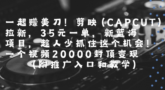 一起挣美刀!剪映(CAPCUT)拉新，35米一单，新蓝海项目，一个视频2w封顶变现(附推广入口和教学)-汉兴项目网创资源网