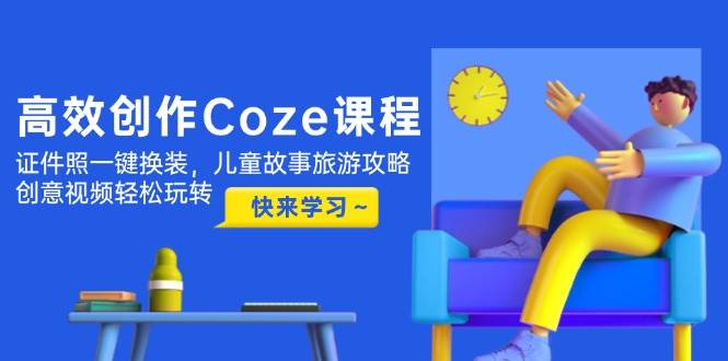 高效创作Coze课程,证件照一键换装,儿童故事旅游攻略,创意视频轻松玩转-汉兴项目网创资源网