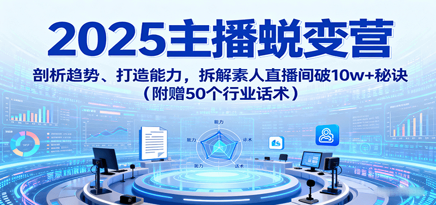 2025主播蜕变营:剖析趋势、打造能力,拆解素人直播间破10w+秘诀(附赠50个行业话术)-汉兴项目网创资源网
