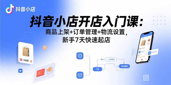 抖音小店开店入门课：商品上架+订单管理+物流设置，新手7天快速起店-汉兴项目网创资源网
