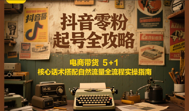 抖音零粉起号全攻略:电商带货 5+1 核心话术搭配自然流量全流程实操指南-汉兴项目网创资源网