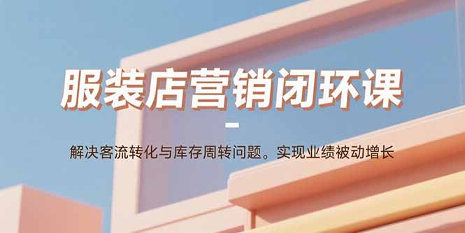 服装店营销闭环课：解决客流转化与库存周转问题。实现业绩被动增长-汉兴项目网创资源网