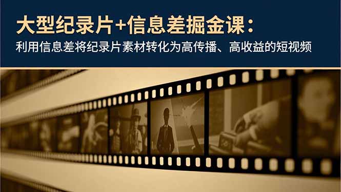 大型纪录片+信息差掘金课：利用信息差将纪录片素材转化为高传播、高收益的短视频-汉兴项目网创资源网