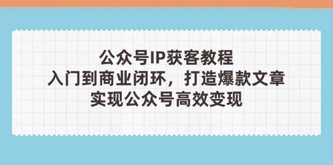 公众号IP获客教程(第3期),从入门到商业闭环,打造爆款文章,实现公众号高效变现-汉兴项目网创资源网