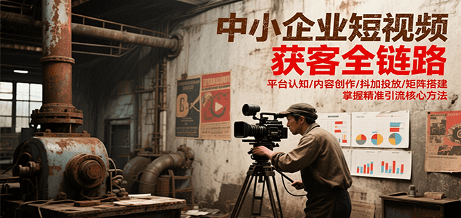 中小企业短视频获客全链路,平台认知/内容创作/抖加投放/矩阵搭建,精准引流核心方法-汉兴项目网创资源网