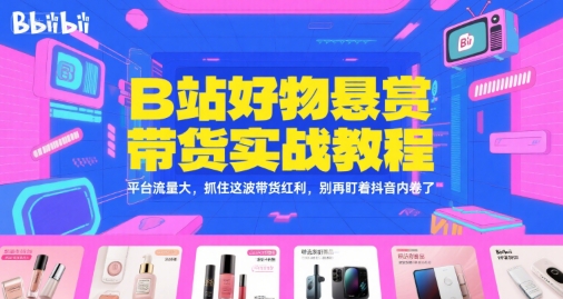 B站好物悬赏带货实战教程，平台流量大，抓住这波带货红利，别再盯着抖音内卷了-汉兴项目网创资源网