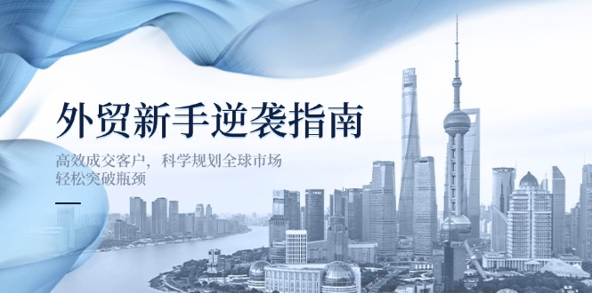 外贸新手逆袭指南:高效成交客户,科学规划全球市场,轻松突破瓶颈-汉兴项目网创资源网