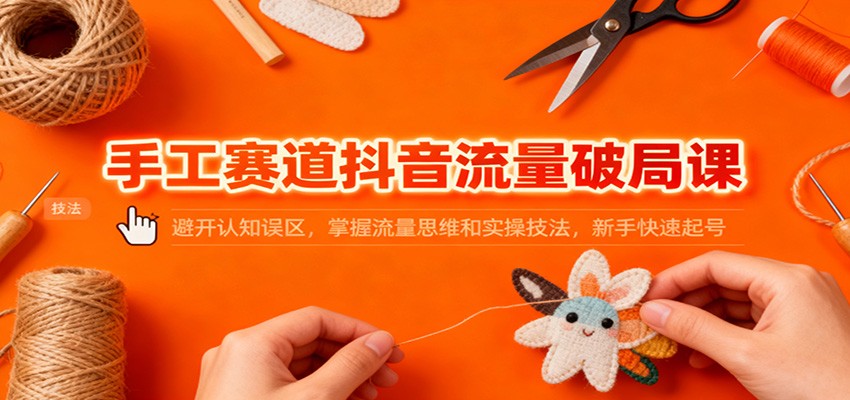 手工赛道抖音流量破局课：避开认知误区，掌握流量思维和实操技法，新手快速起号-汉兴项目网创资源网