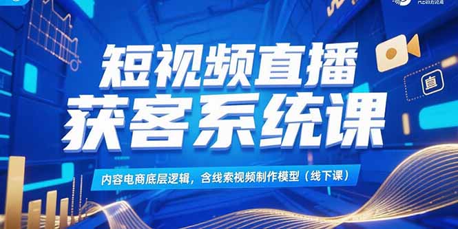 短视频直播获客系统课，内容电商底层逻辑，含线索视频制作模型(线下课-汉兴项目网创资源网